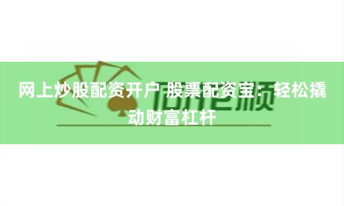 网上炒股配资开户 股票配资宝：轻松撬动财富杠杆