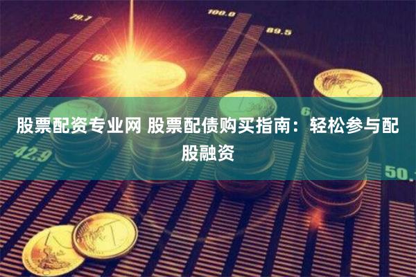 股票配资专业网 股票配债购买指南：轻松参与配股融资