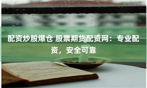 配资炒股爆仓 股票期货配资网：专业配资，安全可靠