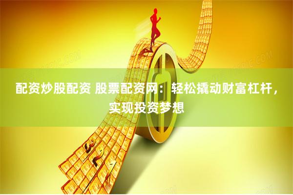 配资炒股配资 股票配资网：轻松撬动财富杠杆，实现投资梦想