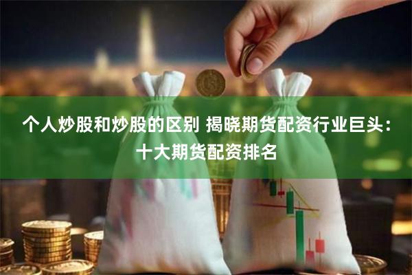 个人炒股和炒股的区别 揭晓期货配资行业巨头：十大期货配资排名