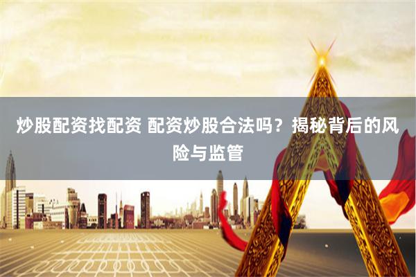 炒股配资找配资 配资炒股合法吗？揭秘背后的风险与监管