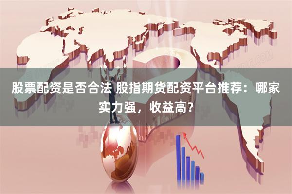 股票配资是否合法 股指期货配资平台推荐：哪家实力强，收益高？