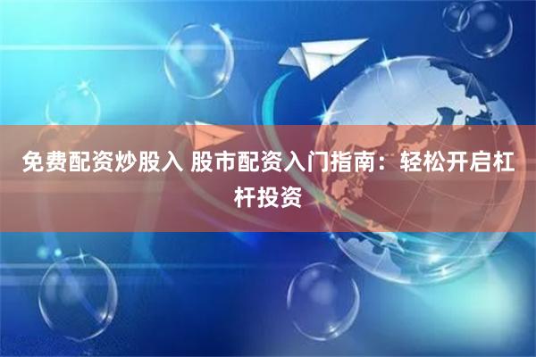 免费配资炒股入 股市配资入门指南：轻松开启杠杆投资