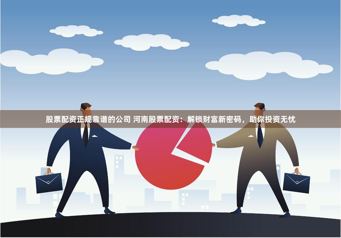 股票配资正规靠谱的公司 河南股票配资：解锁财富新密码，助你投资无忧