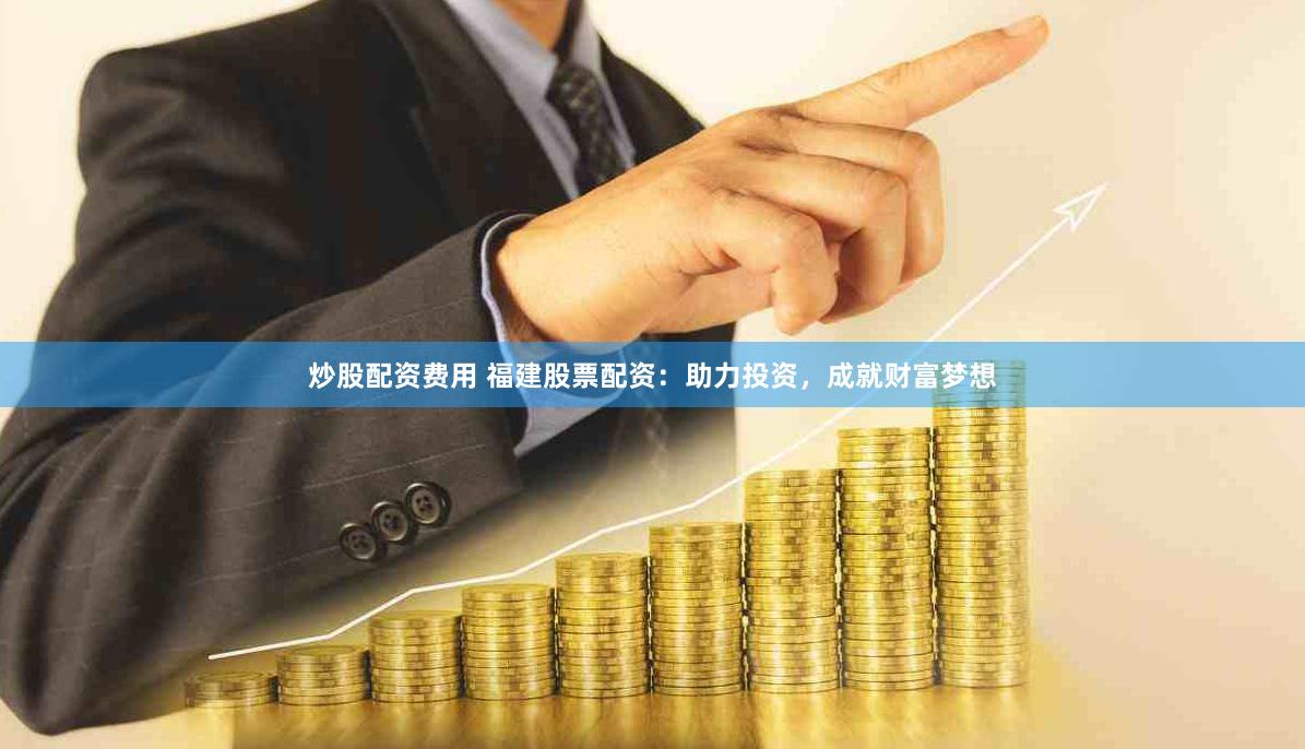 炒股配资费用 福建股票配资：助力投资，成就财富梦想