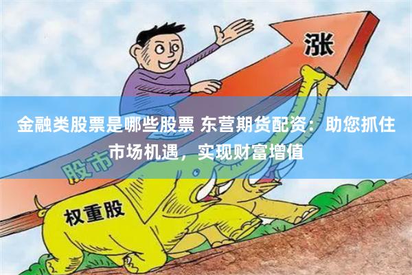 金融类股票是哪些股票 东营期货配资：助您抓住市场机遇，实现财富增值
