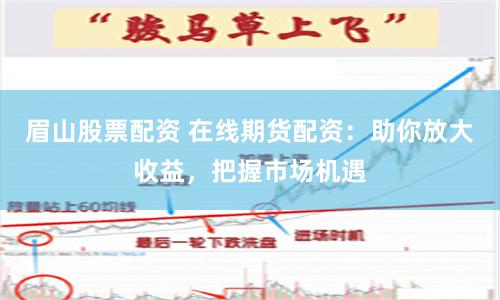 眉山股票配资 在线期货配资：助你放大收益，把握市场机遇