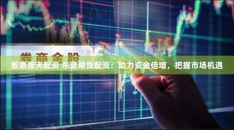 股票按天配资 东营期货配资：助力资金倍增，把握市场机遇