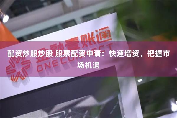 配资炒股炒股 股票配资申请：快速增资，把握市场机遇