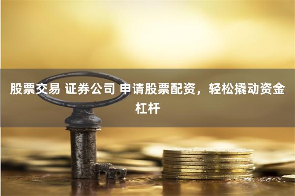 股票交易 证券公司 申请股票配资，轻松撬动资金杠杆