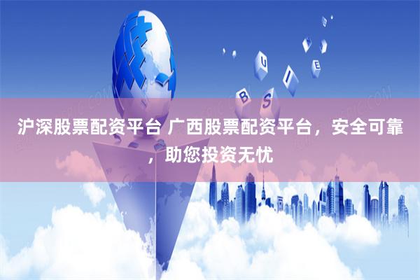 沪深股票配资平台 广西股票配资平台，安全可靠，助您投资无忧