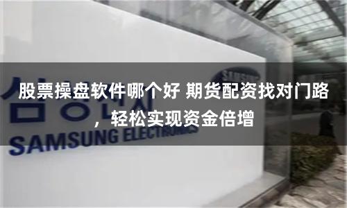 股票操盘软件哪个好 期货配资找对门路，轻松实现资金倍增
