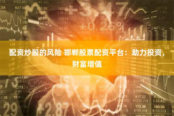 配资炒股的风险 邯郸股票配资平台：助力投资，财富增值