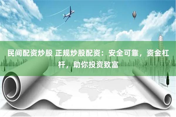 民间配资炒股 正规炒股配资：安全可靠，资金杠杆，助你投资致富