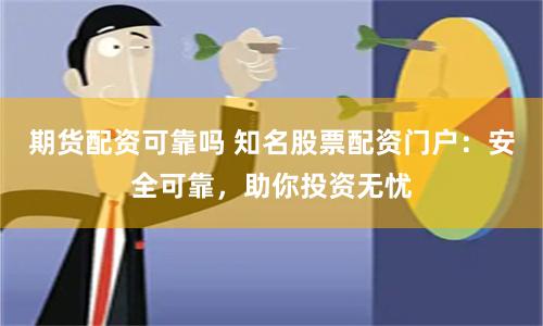 期货配资可靠吗 知名股票配资门户：安全可靠，助你投资无忧