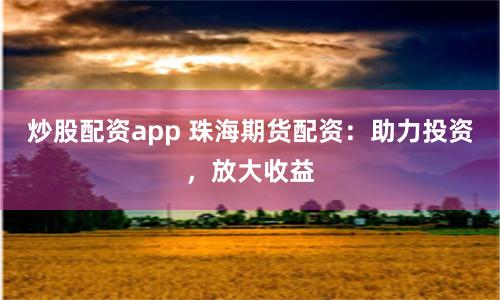 炒股配资app 珠海期货配资：助力投资，放大收益