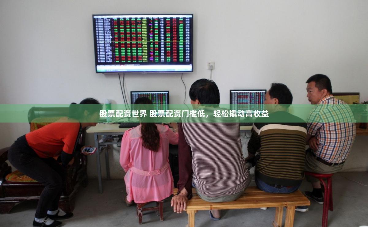 股票配资世界 股票配资门槛低，轻松撬动高收益