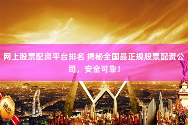 网上股票配资平台排名 揭秘全国最正规股票配资公司，安全可靠！