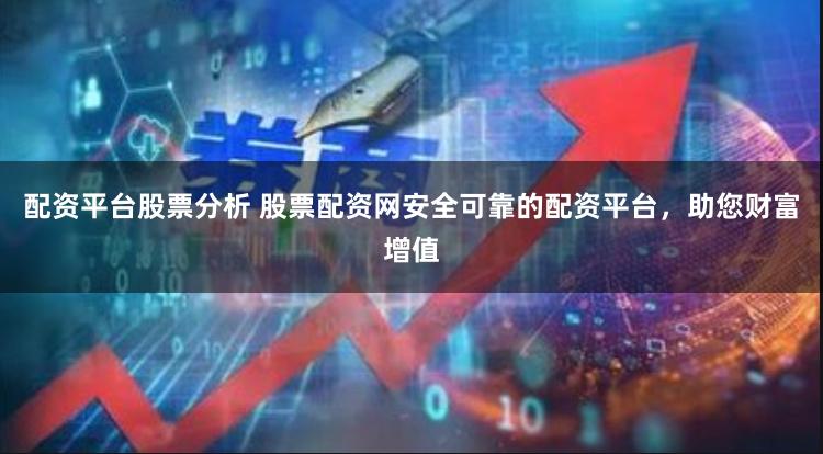 配资平台股票分析 股票配资网安全可靠的配资平台，助您财富增值