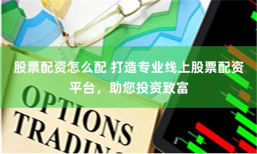股票配资怎么配 打造专业线上股票配资平台，助您投资致富