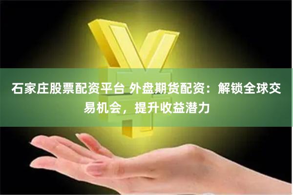 石家庄股票配资平台 外盘期货配资：解锁全球交易机会，提升收益潜力