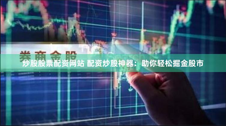 炒股股票配资网站 配资炒股神器：助你轻松掘金股市