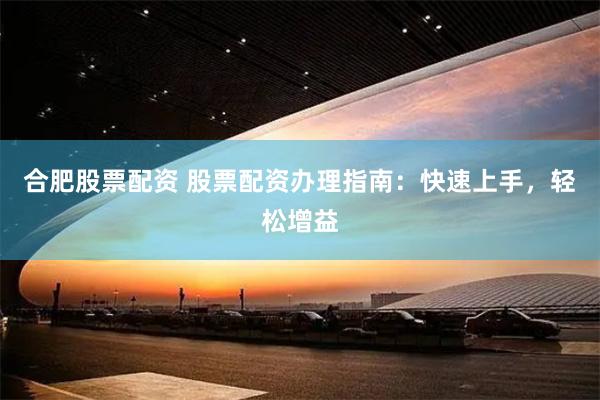 合肥股票配资 股票配资办理指南：快速上手，轻松增益