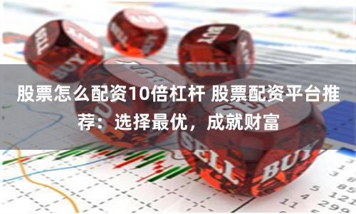 股票怎么配资10倍杠杆 股票配资平台推荐：选择最优，成就财富