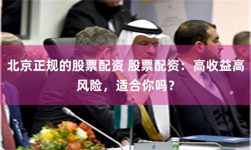 北京正规的股票配资 股票配资：高收益高风险，适合你吗？