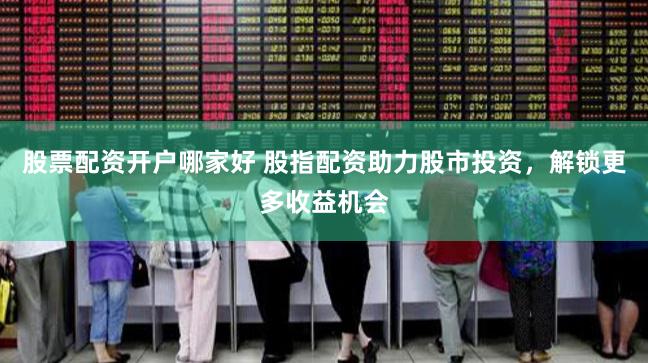 股票配资开户哪家好 股指配资助力股市投资，解锁更多收益机会