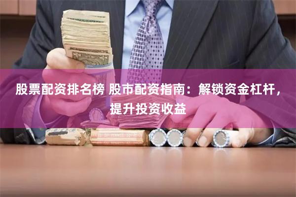 股票配资排名榜 股市配资指南：解锁资金杠杆，提升投资收益
