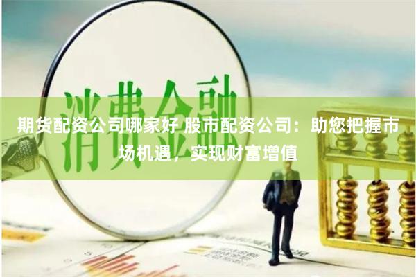 期货配资公司哪家好 股市配资公司：助您把握市场机遇，实现财富增值