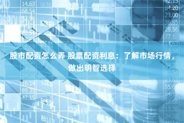股市配资怎么弄 股票配资利息：了解市场行情，做出明智选择