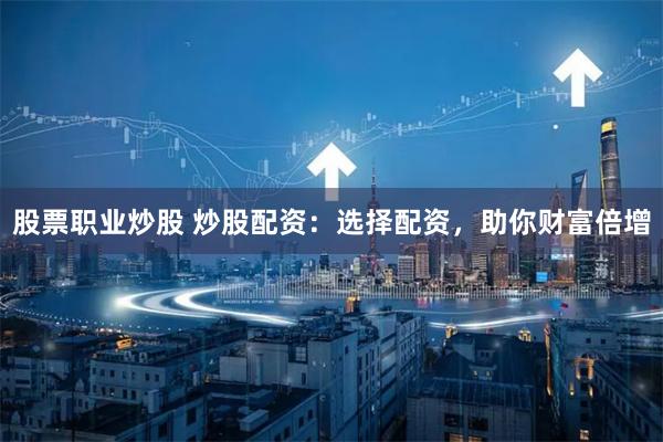 股票职业炒股 炒股配资：选择配资，助你财富倍增