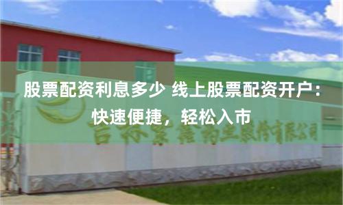 股票配资利息多少 线上股票配资开户：快速便捷，轻松入市