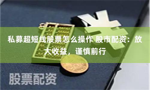 私募超短线股票怎么操作 股市配资：放大收益，谨慎前行