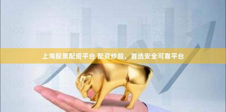 上海股票配资平台 配资炒股，首选安全可靠平台