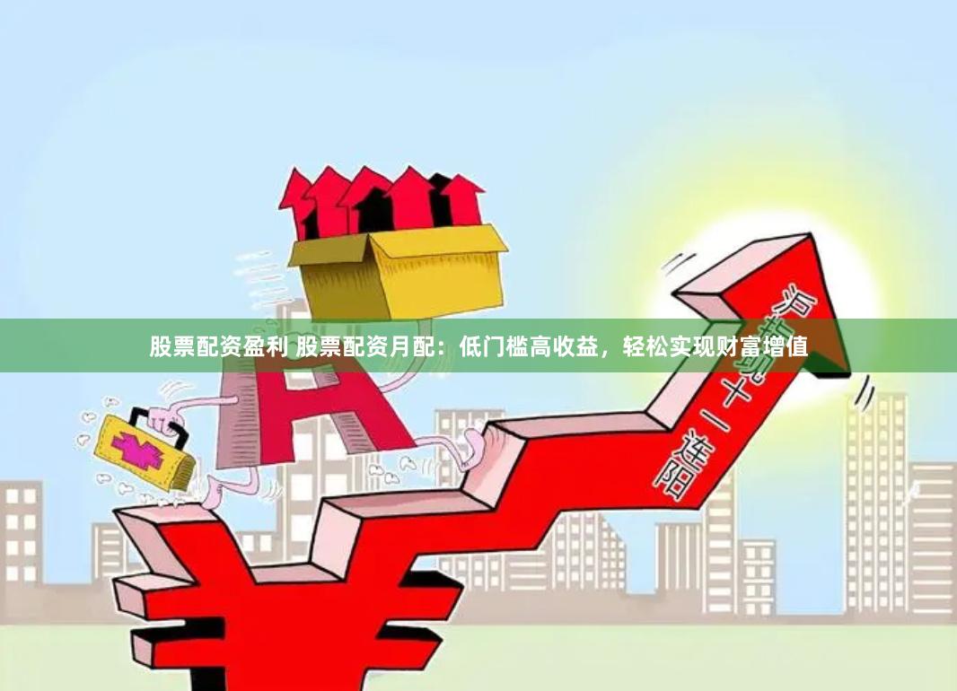 股票配资盈利 股票配资月配：低门槛高收益，轻松实现财富增值