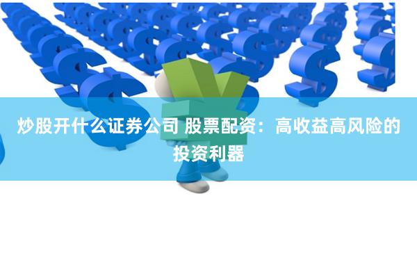 炒股开什么证券公司 股票配资：高收益高风险的投资利器
