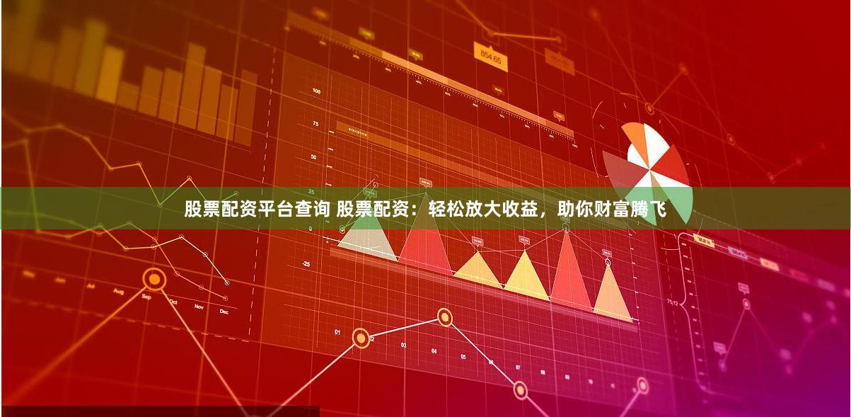 股票配资平台查询 股票配资：轻松放大收益，助你财富腾飞