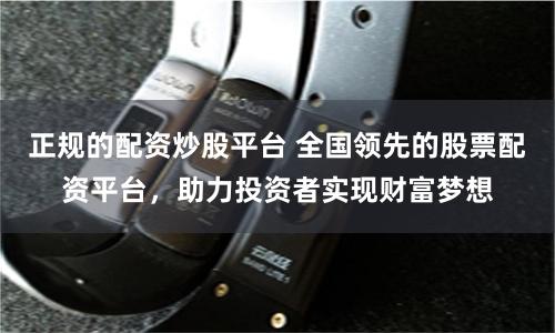 正规的配资炒股平台 全国领先的股票配资平台，助力投资者实现财富梦想