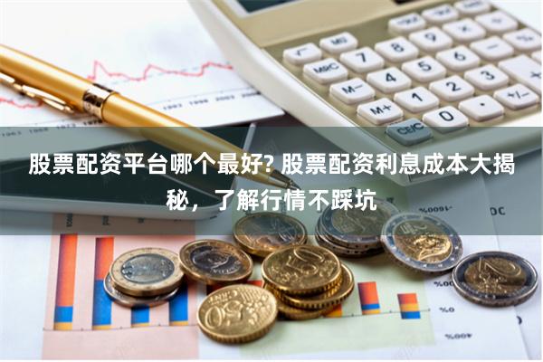 股票配资平台哪个最好? 股票配资利息成本大揭秘，了解行情不踩坑