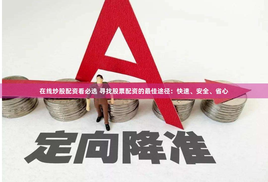 在线炒股配资看必选 寻找股票配资的最佳途径：快速、安全、省心