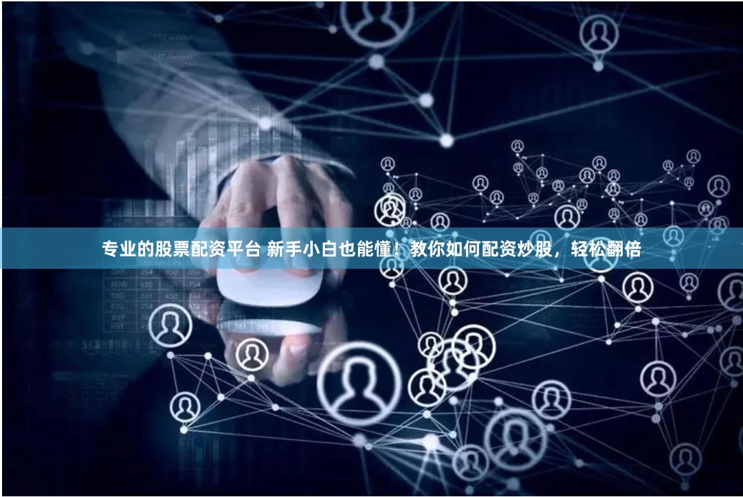 专业的股票配资平台 新手小白也能懂！教你如何配资炒股，轻松翻倍