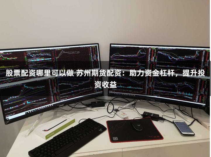 股票配资哪里可以做 苏州期货配资：助力资金杠杆，提升投资收益