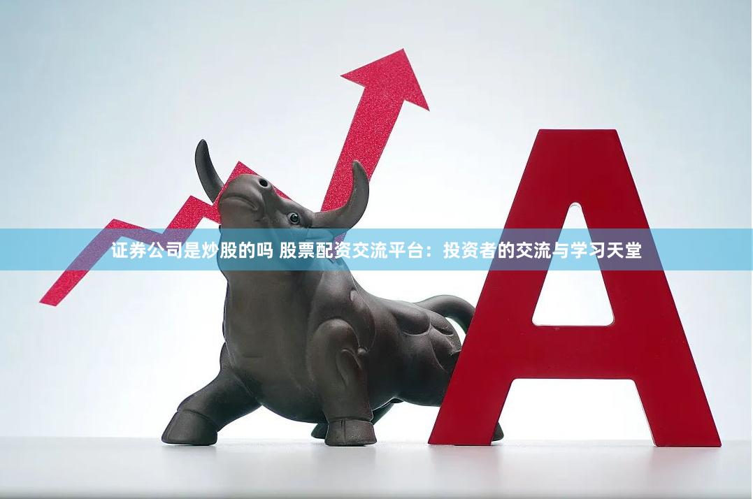 证券公司是炒股的吗 股票配资交流平台：投资者的交流与学习天堂