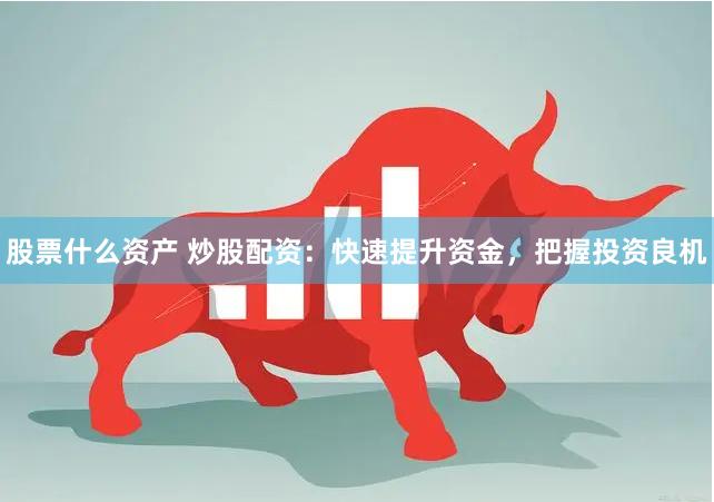 股票什么资产 炒股配资：快速提升资金，把握投资良机