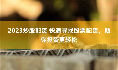 2023炒股配资 快速寻找股票配资，助你投资更轻松