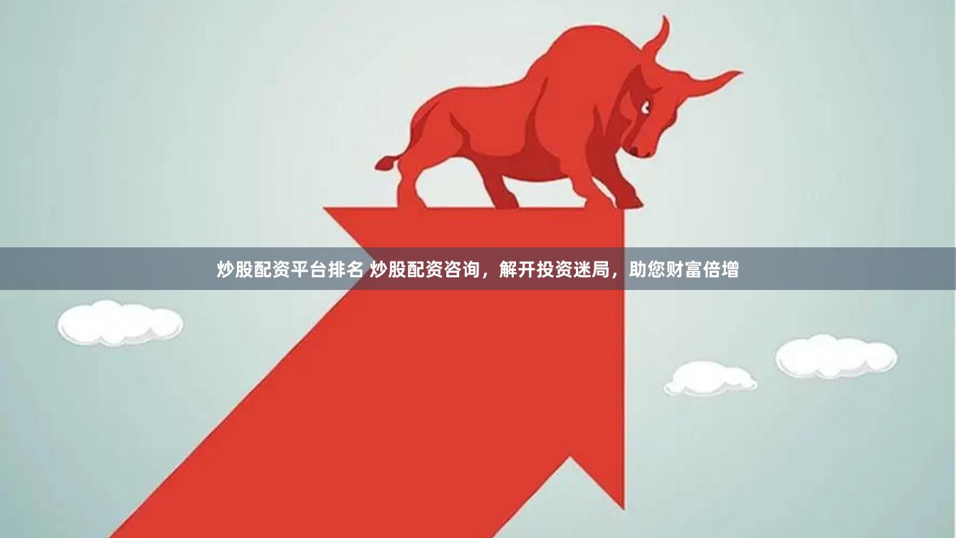 炒股配资平台排名 炒股配资咨询，解开投资迷局，助您财富倍增